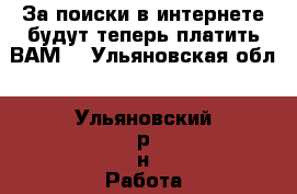 За поиски в интернете будут теперь платить ВАМ! - Ульяновская обл., Ульяновский р-н Работа » Заработок в интернете   